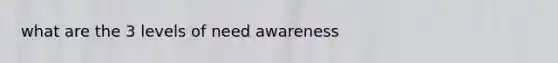 what are the 3 levels of need awareness