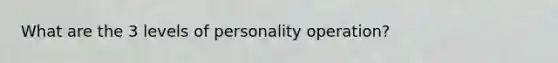 What are the 3 levels of personality operation?