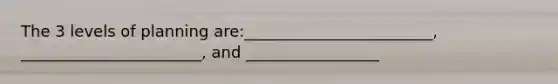 The 3 levels of planning are:________________________, _______________________, and _________________