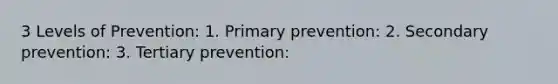 3 Levels of Prevention: 1. Primary prevention: 2. Secondary prevention: 3. Tertiary prevention: