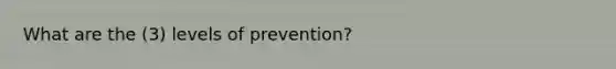 What are the (3) levels of prevention?