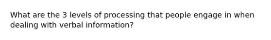 What are the 3 levels of processing that people engage in when dealing with verbal information?