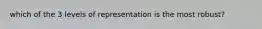 which of the 3 levels of representation is the most robust?