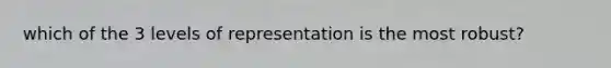 which of the 3 levels of representation is the most robust?