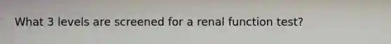 What 3 levels are screened for a renal function test?