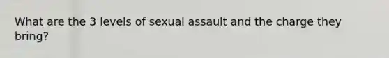 What are the 3 levels of sexual assault and the charge they bring?