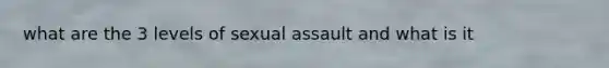 what are the 3 levels of sexual assault and what is it