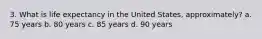 3. What is life expectancy in the United States, approximately? a. 75 years b. 80 years c. 85 years d. 90 years