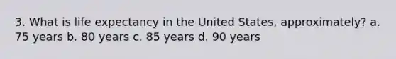 3. What is life expectancy in the United States, approximately? a. 75 years b. 80 years c. 85 years d. 90 years