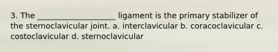 3. The ____________________ ligament is the primary stabilizer of the sternoclavicular joint. a. interclavicular b. coracoclavicular c. costoclavicular d. sternoclavicular