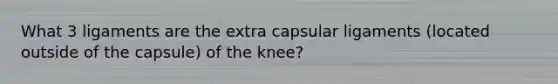 What 3 ligaments are the extra capsular ligaments (located outside of the capsule) of the knee?