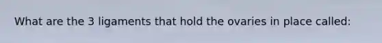 What are the 3 ligaments that hold the ovaries in place called: