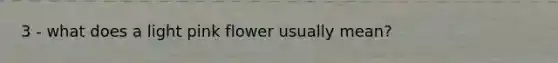 3 - what does a light pink flower usually mean?