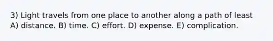 3) Light travels from one place to another along a path of least A) distance. B) time. C) effort. D) expense. E) complication.