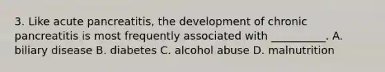 3. Like acute pancreatitis, the development of chronic pancreatitis is most frequently associated with __________. A. biliary disease B. diabetes C. alcohol abuse D. malnutrition