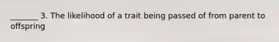 _______ 3. The likelihood of a trait being passed of from parent to offspring