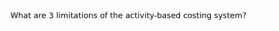 What are 3 limitations of the activity-based costing system?