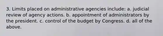 3. Limits placed on administrative agencies include: a. judicial review of agency actions. b. appointment of administrators by the president. c. control of the budget by Congress. d. all of the above.