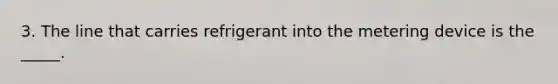 3. The line that carries refrigerant into the metering device is the _____.