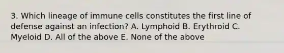 3. Which lineage of immune cells constitutes the first line of defense against an infection? A. Lymphoid B. Erythroid C. Myeloid D. All of the above E. None of the above