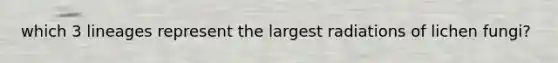 which 3 lineages represent the largest radiations of lichen fungi?