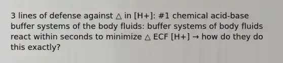 3 lines of defense against △ in [H+]: #1 chemical acid-base buffer systems of the body fluids: buffer systems of body fluids react within seconds to minimize △ ECF [H+] → how do they do this exactly?