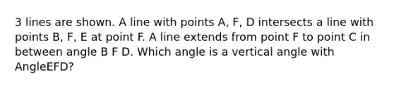 3 lines are shown. A line with points A, F, D intersects a line with points B, F, E at point F. A line extends from point F to point C in between angle B F D. Which angle is a vertical angle with AngleEFD?