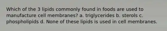 Which of the 3 lipids commonly found in foods are used to manufacture cell membranes? a. triglycerides b. sterols c. phospholipids d. None of these lipids is used in cell membranes.