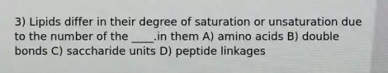 3) Lipids differ in their degree of saturation or unsaturation due to the number of the ____.in them A) amino acids B) double bonds C) saccharide units D) peptide linkages