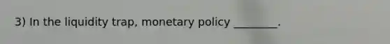 3) In the liquidity trap, monetary policy ________.