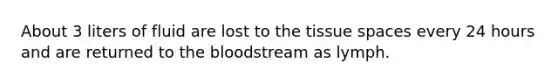 About 3 liters of fluid are lost to the tissue spaces every 24 hours and are returned to <a href='https://www.questionai.com/knowledge/k7oXMfj7lk-the-blood' class='anchor-knowledge'>the blood</a>stream as lymph.