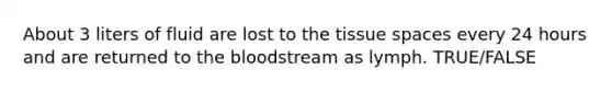 About 3 liters of fluid are lost to the tissue spaces every 24 hours and are returned to <a href='https://www.questionai.com/knowledge/k7oXMfj7lk-the-blood' class='anchor-knowledge'>the blood</a>stream as lymph. TRUE/FALSE