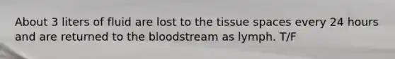 About 3 liters of fluid are lost to the tissue spaces every 24 hours and are returned to the bloodstream as lymph. T/F