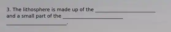 3. The lithosphere is made up of the _________________________ and a small part of the _________________________ _________________________.