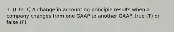 3. (L.O. 1) A change in accounting principle results when a company changes from one GAAP to another GAAP. true (T) or false (F)