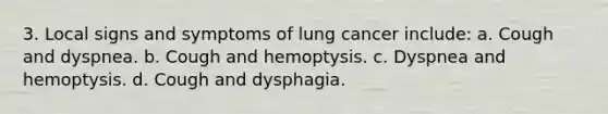 3. Local signs and symptoms of lung cancer include: a. Cough and dyspnea. b. Cough and hemoptysis. c. Dyspnea and hemoptysis. d. Cough and dysphagia.