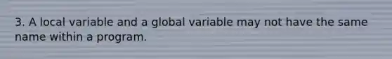 3. A local variable and a global variable may not have the same name within a program.