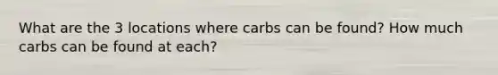 What are the 3 locations where carbs can be found? How much carbs can be found at each?