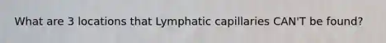 What are 3 locations that Lymphatic capillaries CAN'T be found?