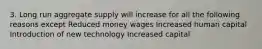 3. Long run aggregate supply will increase for all the following reasons except Reduced money wages Increased human capital Introduction of new technology Increased capital