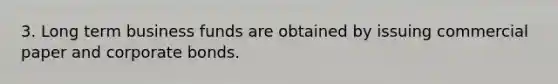 3. Long term business funds are obtained by issuing commercial paper and corporate bonds.