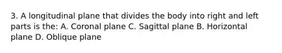 3. A longitudinal plane that divides the body into right and left parts is the: A. Coronal plane C. Sagittal plane B. Horizontal plane D. Oblique plane