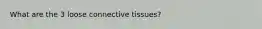 What are the 3 loose connective tissues?