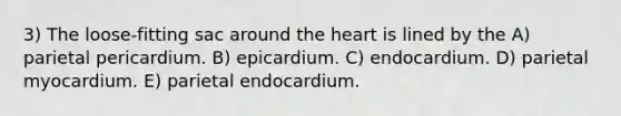 3) The loose-fitting sac around the heart is lined by the A) parietal pericardium. B) epicardium. C) endocardium. D) parietal myocardium. E) parietal endocardium.