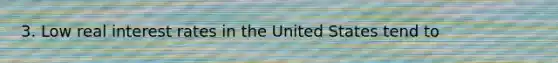 3. Low real interest rates in the United States tend to