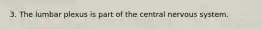 3. The lumbar plexus is part of the central nervous system.