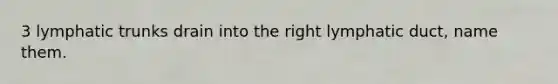 3 lymphatic trunks drain into the right lymphatic duct, name them.