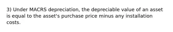 3) Under MACRS depreciation, the depreciable value of an asset is equal to the asset's purchase price minus any installation costs.