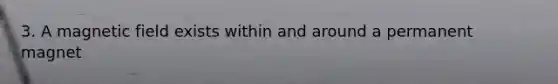 3. A magnetic field exists within and around a permanent magnet