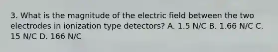 3. What is the magnitude of the electric field between the two electrodes in ionization type detectors? A. 1.5 N/C B. 1.66 N/C C. 15 N/C D. 166 N/C